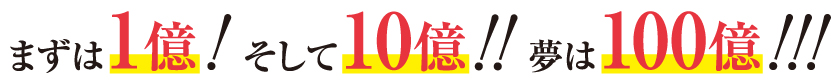 まずは1億! そして10億!! 夢は100億!!!